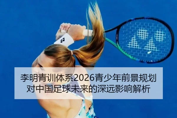 李明青训体系2026青少年前景规划对中国足球未来的深远影响解析