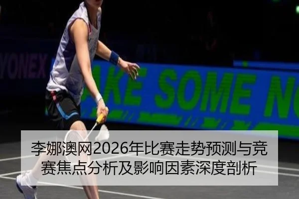 李娜澳网2026年比赛走势预测与竞赛焦点分析及影响因素深度剖析