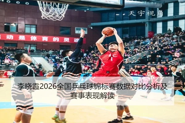 李晓霞2026全国乒乓球锦标赛数据对比分析及赛事表现解读