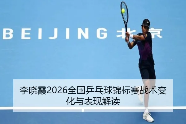 李晓霞2026全国乒乓球锦标赛战术变化与表现解读