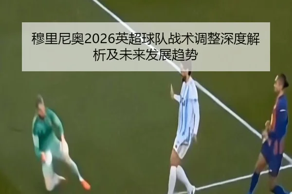 穆里尼奥2026英超球队战术调整深度解析及未来发展趋势