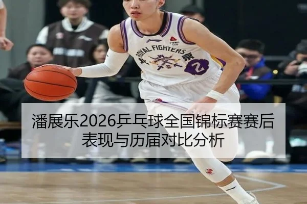潘展乐2026乒乓球全国锦标赛赛后表现与历届对比分析