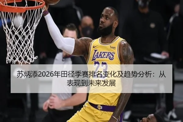 苏炳添2026年田径季赛排名变化及趋势分析：从表现到未来发展