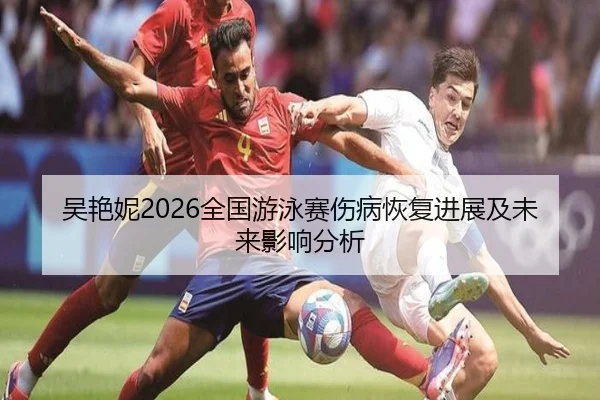 吴艳妮2026全国游泳赛伤病恢复进展及未来影响分析