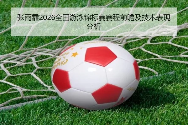 张雨霏2026全国游泳锦标赛赛程前瞻及技术表现分析