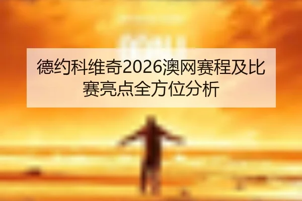 德约科维奇2026澳网赛程及比赛亮点全方位分析