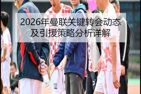 2026年曼联关键转会动态及引援策略分析详解