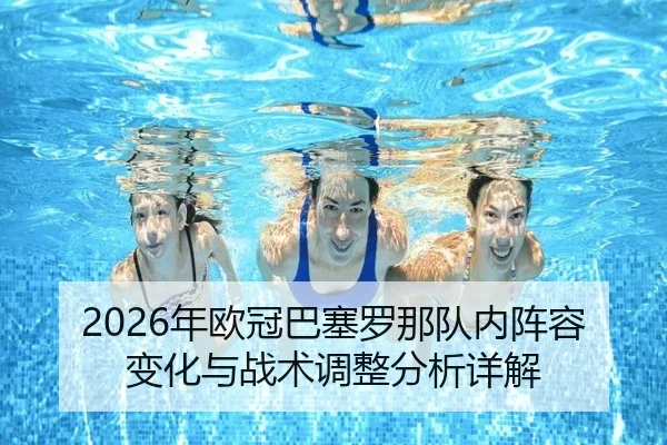 2026年欧冠巴塞罗那队内阵容变化与战术调整分析详解