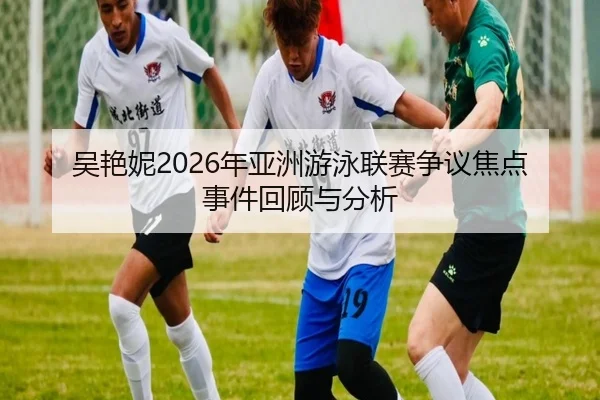吴艳妮2026年亚洲游泳联赛争议焦点事件回顾与分析