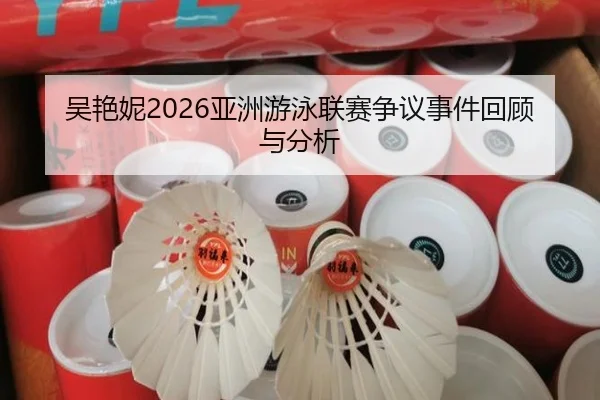 吴艳妮2026亚洲游泳联赛争议事件回顾与分析
