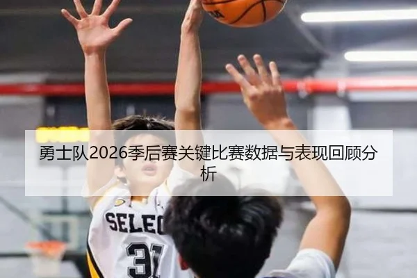 勇士队2026季后赛关键比赛数据与表现回顾分析