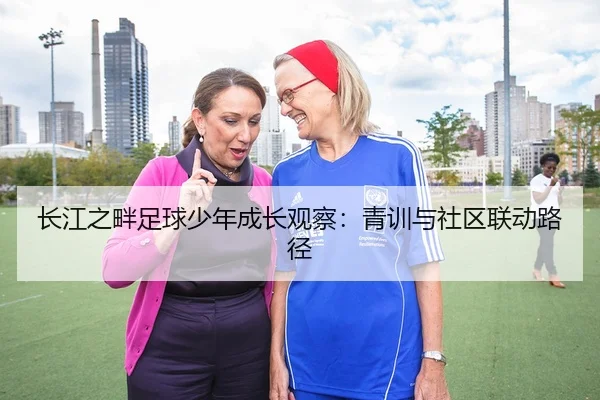 长江之畔足球少年成长观察：青训与社区联动路径