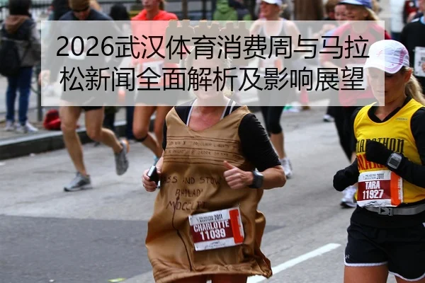 2026武汉体育消费周与马拉松新闻全面解析及影响展望