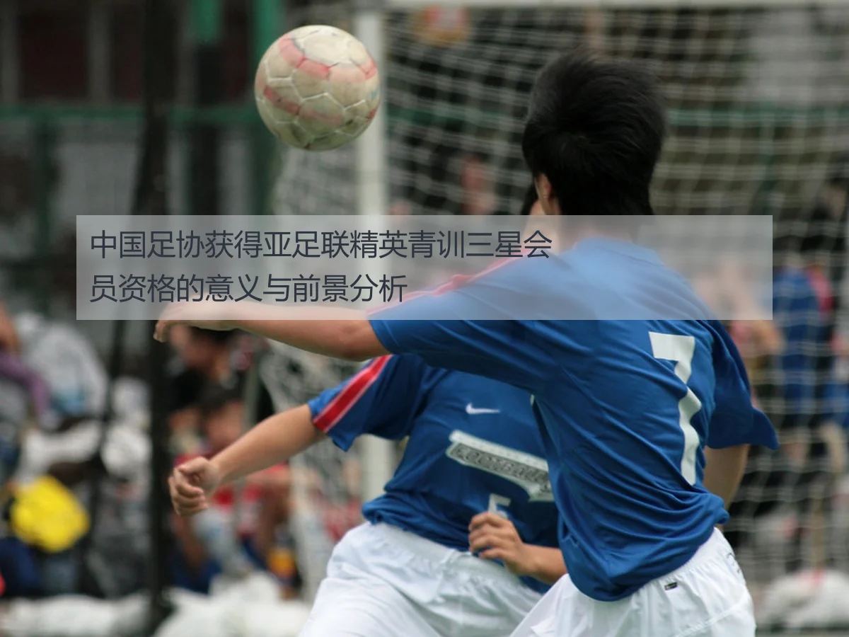 中国足协获得亚足联精英青训三星会员资格的意义与前景分析