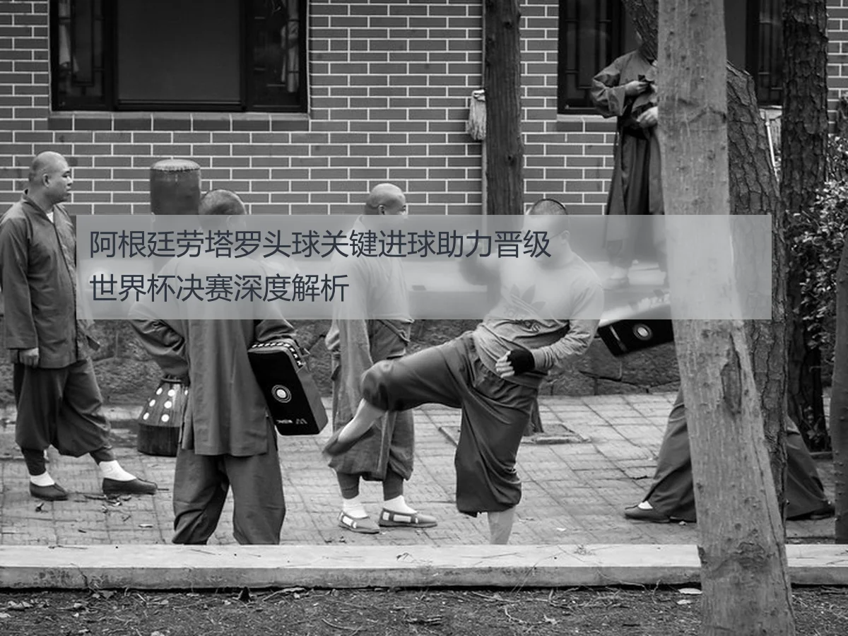 阿根廷劳塔罗头球关键进球助力晋级世界杯决赛深度解析